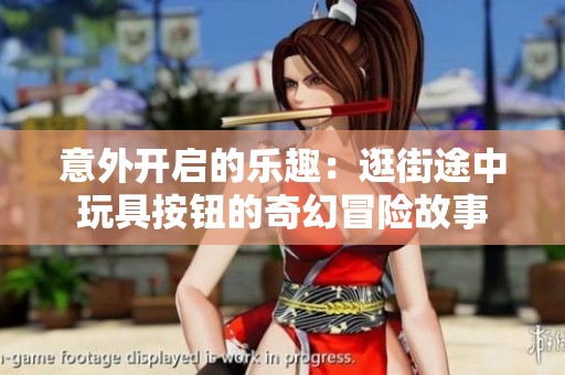 意外开启的乐趣：逛街途中玩具按钮的奇幻冒险故事