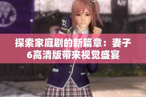 探索家庭剧的新篇章：妻子6高清版带来视觉盛宴
