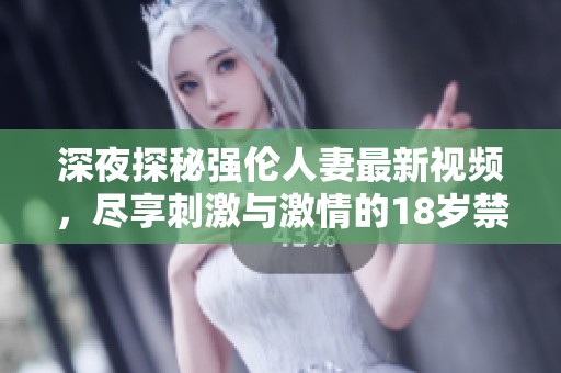 深夜探秘强伦人妻最新视频，尽享刺激与激情的18岁禁区