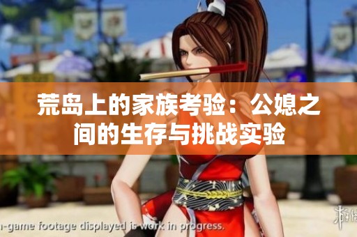 荒岛上的家族考验：公媳之间的生存与挑战实验
