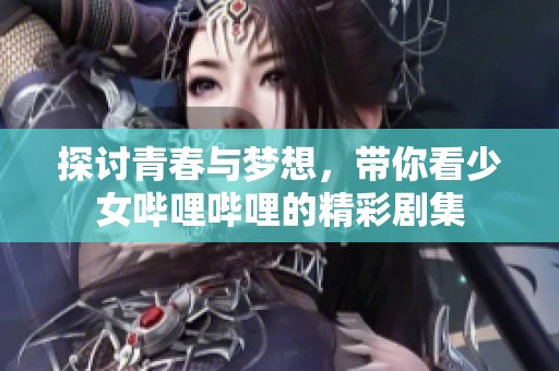 探讨青春与梦想，带你看少女哔哩哔哩的精彩剧集