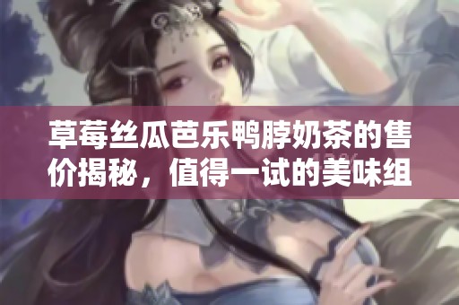 草莓丝瓜芭乐鸭脖奶茶的售价揭秘，值得一试的美味组合分析