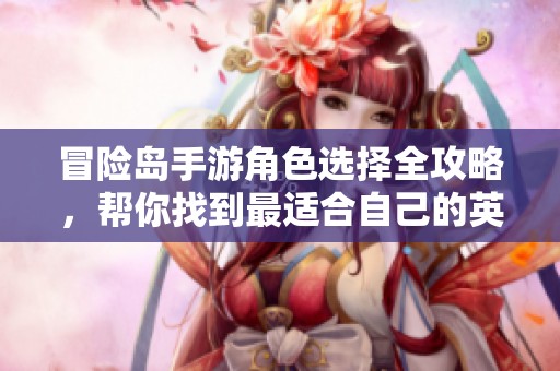 冒险岛手游角色选择全攻略，帮你找到最适合自己的英雄形象和玩法