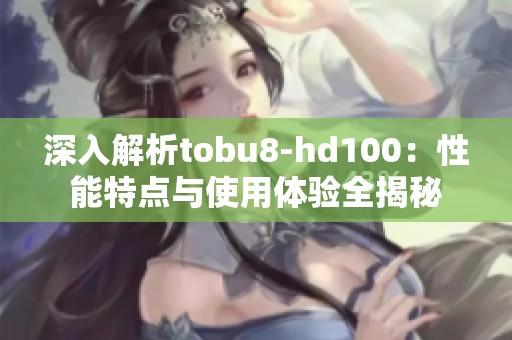 深入解析tobu8-hd100：性能特点与使用体验全揭秘
