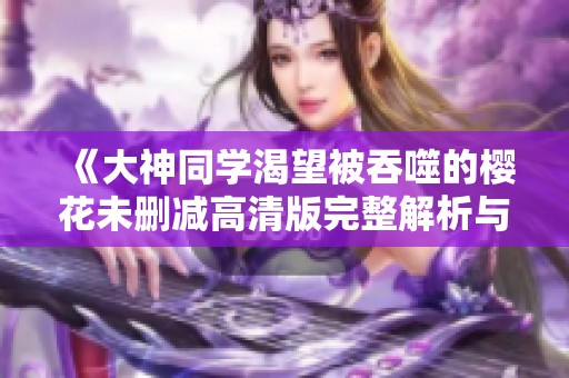 《大神同学渴望被吞噬的樱花未删减高清版完整解析与翻译》