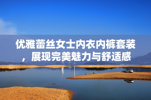 优雅蕾丝女士内衣内裤套装，展现完美魅力与舒适感