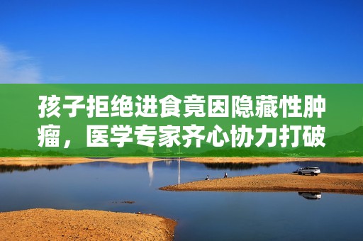 孩子拒绝进食竟因隐藏性肿瘤，医学专家齐心协力打破生死界限与疾病抗争