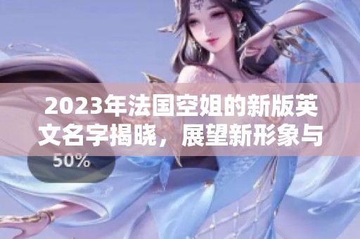 2023年法国空姐的新版英文名字揭晓，展望新形象与风采