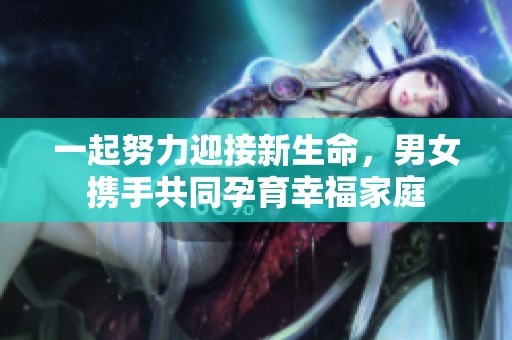 一起努力迎接新生命，男女携手共同孕育幸福家庭