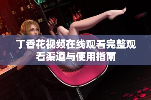 丁香花视频在线观看完整观看渠道与使用指南