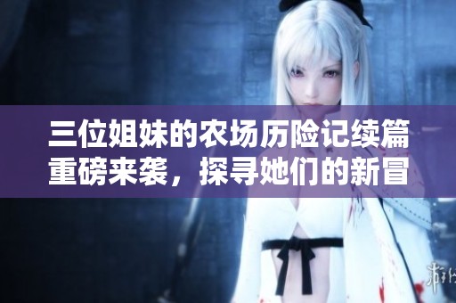 三位姐妹的农场历险记续篇重磅来袭，探寻她们的新冒险与成长