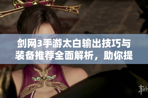 剑网3手游太白输出技巧与装备推荐全面解析，助你提升战斗效率
