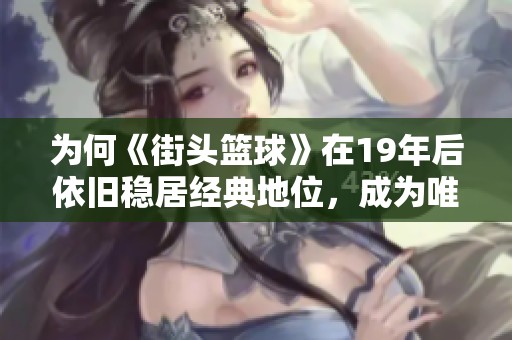 为何《街头篮球》在19年后依旧稳居经典地位，成为唯一指定的篮球游戏选择