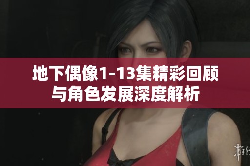 地下偶像1-13集精彩回顾与角色发展深度解析