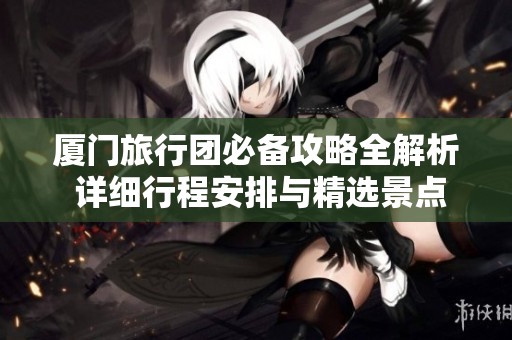 厦门旅行团必备攻略全解析 详细行程安排与精选景点推荐助你畅游城市魅力