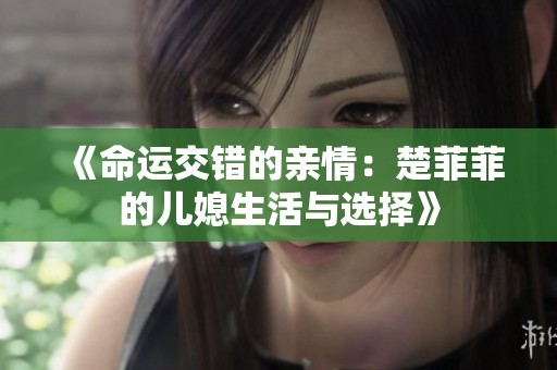 《命运交错的亲情：楚菲菲的儿媳生活与选择》