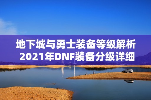 地下城与勇士装备等级解析 2021年DNF装备分级详细攻略分享