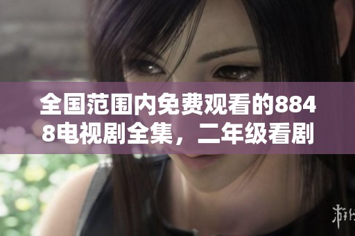 全国范围内免费观看的8848电视剧全集，二年级看剧推荐