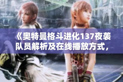 《奥特曼格斗进化137夜袭队员解析及在线播放方式，尽享精彩战斗体验》