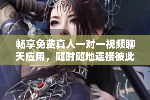 畅享免费真人一对一视频聊天应用，随时随地连接彼此