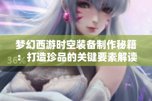 梦幻西游时空装备制作秘籍：打造珍品的关键要素解读