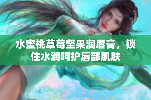 水蜜桃草莓坚果润唇膏，锁住水润呵护唇部肌肤