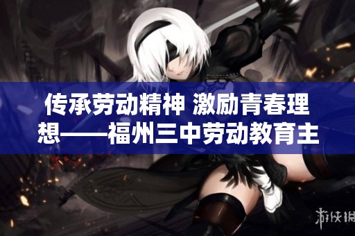 传承劳动精神 激励青春理想——福州三中劳动教育主题系列活动纪实