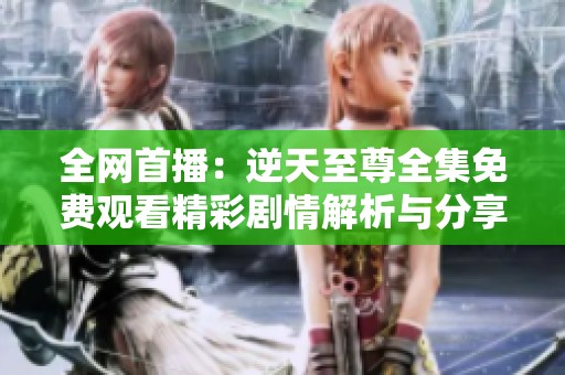 全网首播：逆天至尊全集免费观看精彩剧情解析与分享