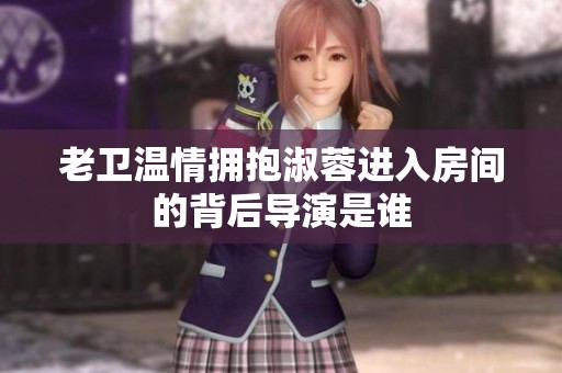 老卫温情拥抱淑蓉进入房间的背后导演是谁