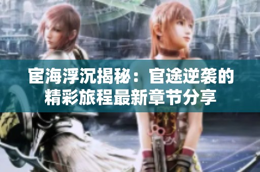 宦海浮沉揭秘：官途逆袭的精彩旅程最新章节分享