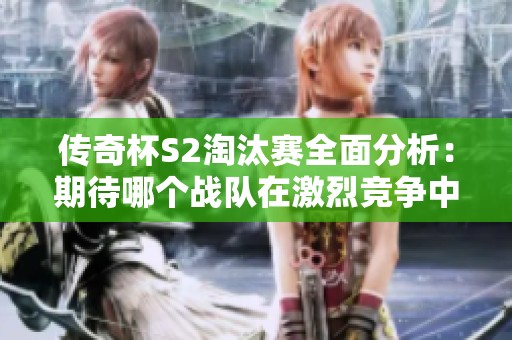 传奇杯S2淘汰赛全面分析：期待哪个战队在激烈竞争中脱颖而出赢得冠军呢