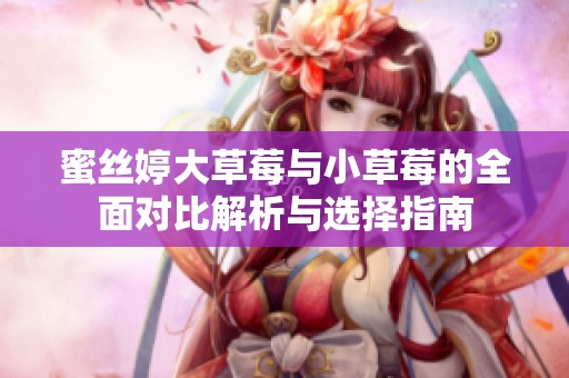 蜜丝婷大草莓与小草莓的全面对比解析与选择指南