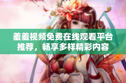 羞羞视频免费在线观看平台推荐，畅享多样精彩内容