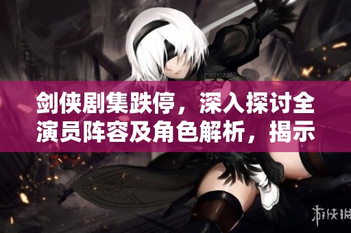 剑侠剧集跌停，深入探讨全演员阵容及角色解析，揭示故事背后的精彩秘密
