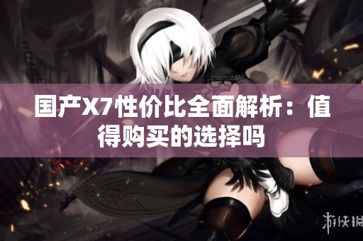 国产X7性价比全面解析：值得购买的选择吗