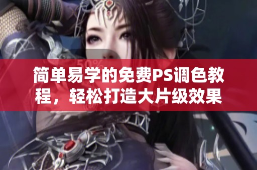 简单易学的免费PS调色教程，轻松打造大片级效果