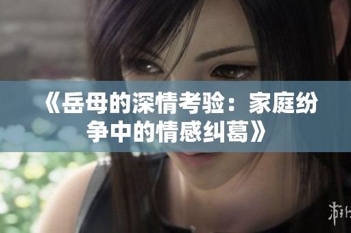 《岳母的深情考验：家庭纷争中的情感纠葛》