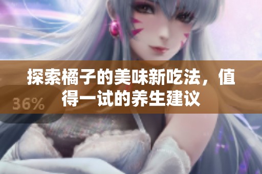 探索橘子的美味新吃法，值得一试的养生建议