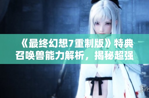 《最终幻想7重制版》特典召唤兽能力解析，揭秘超强性能与战斗策略