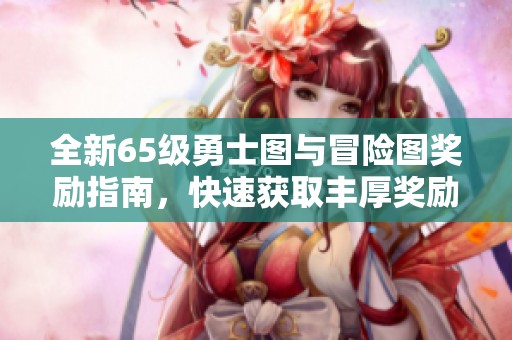 全新65级勇士图与冒险图奖励指南，快速获取丰厚奖励技巧大揭秘
