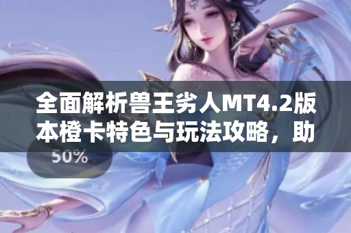 全面解析兽王劣人MT4.2版本橙卡特色与玩法攻略，助你轻松上手游戏