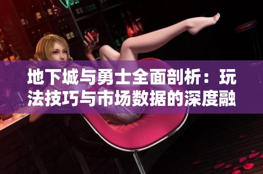 地下城与勇士全面剖析：玩法技巧与市场数据的深度融合探讨
