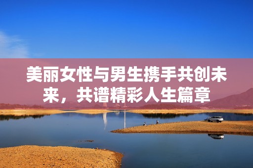 美丽女性与男生携手共创未来，共谱精彩人生篇章