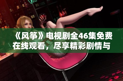 《风筝》电视剧全46集免费在线观看，尽享精彩剧情与感人时刻