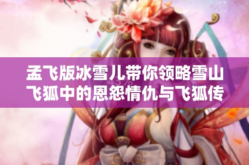 孟飞版冰雪儿带你领略雪山飞狐中的恩怨情仇与飞狐传奇的经典传承之旅