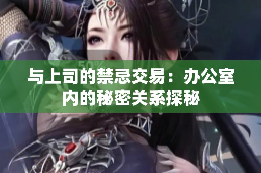 与上司的禁忌交易：办公室内的秘密关系探秘