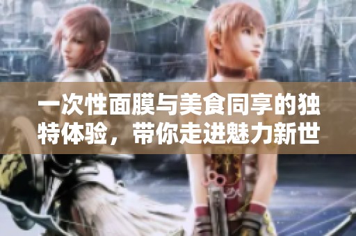 一次性面膜与美食同享的独特体验，带你走进魅力新世界