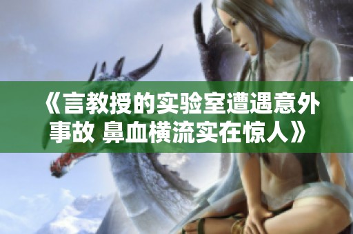 《言教授的实验室遭遇意外事故 鼻血横流实在惊人》