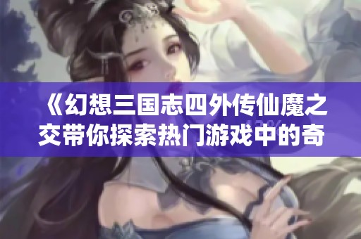 《幻想三国志四外传仙魔之交带你探索热门游戏中的奇幻冒险旅程》