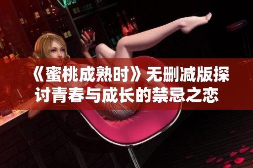 《蜜桃成熟时》无删减版探讨青春与成长的禁忌之恋